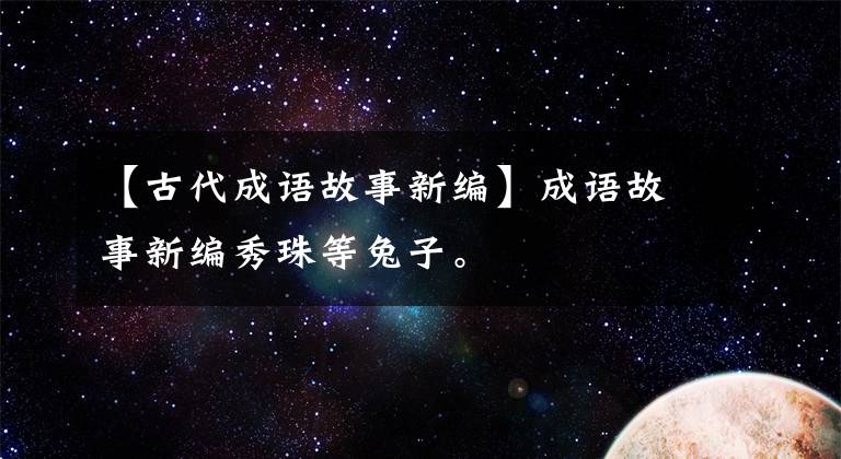 【古代成语故事新编】成语故事新编秀珠等兔子。