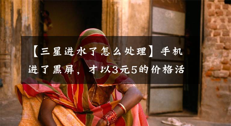 【三星进水了怎么处理】手机进了黑屏，才以3元5的价格活了下来文章配图