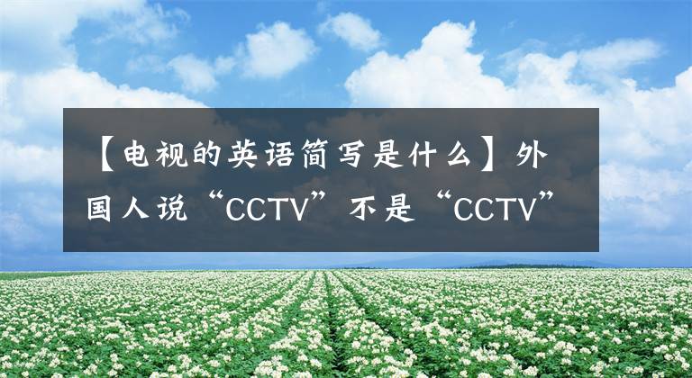 【电视的英语简写是什么】外国人说“CCTV”不是“CCTV”，那是什么意思？