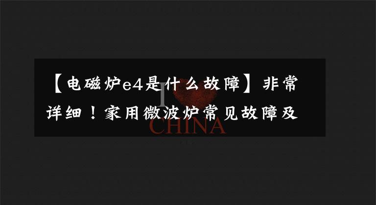 【电磁炉e4是什么故障】非常详细！家用微波炉常见故障及排除方法