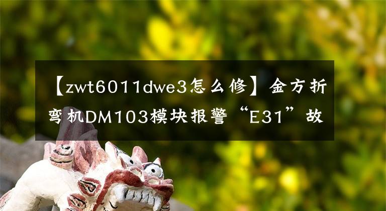 【zwt6011dwe3怎么修】金方折弯机DM103模块报警“E31”故障排除