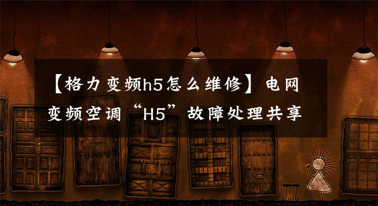 【格力变频h5怎么维修】电网变频空调“H5”故障处理共享