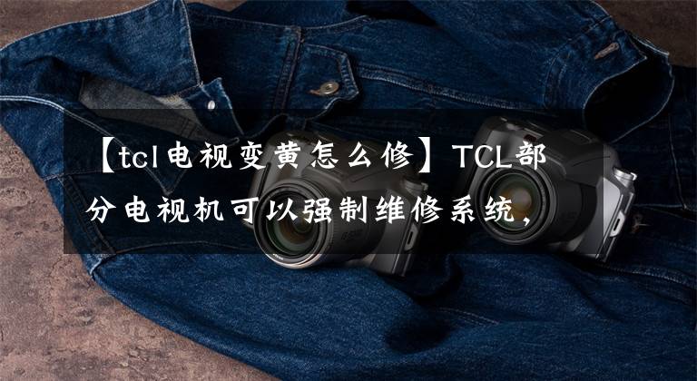 【tcl电视变黄怎么修】TCL部分电视机可以强制维修系统，所以可以在家修理电视机。