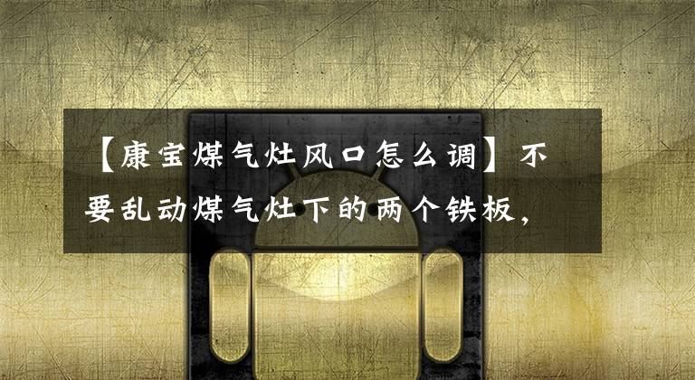 【康宝煤气灶风口怎么调】不要乱动煤气灶下的两个铁板，关键时刻能有很大帮助，很多人不知道文章配图