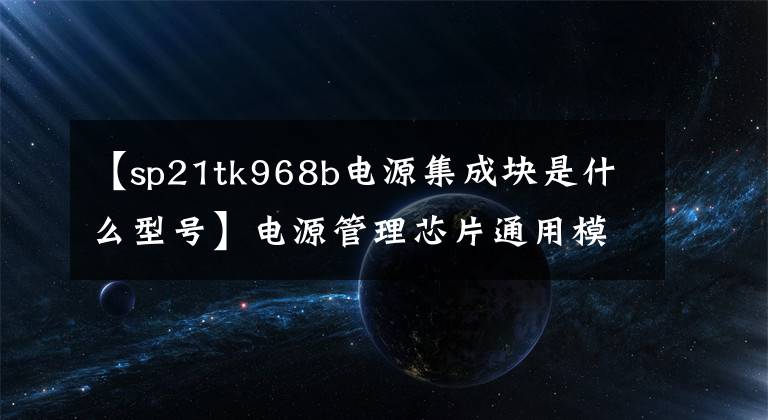 【sp21tk968b电源集成块是什么型号】电源管理芯片通用模型及应用，品牌，去哪里更划算文章配图