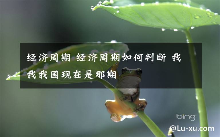 经济周期 经济周期如何判断 我我我国现在是那期文章配图
