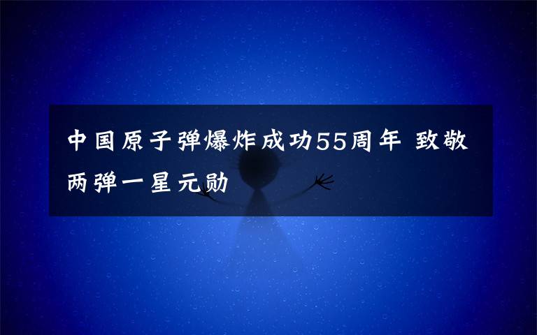 中国原子弹爆炸成功55周年 致敬两弹一星元勋