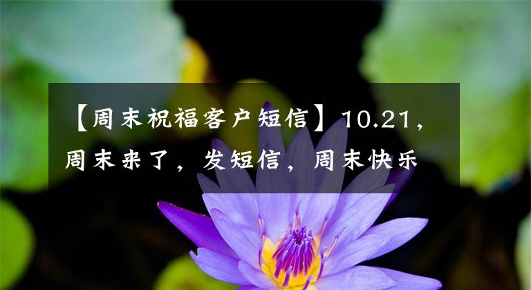 【周末祝福客户短信】10.21，周末来了，发短信，周末快乐，幸福！早上好！