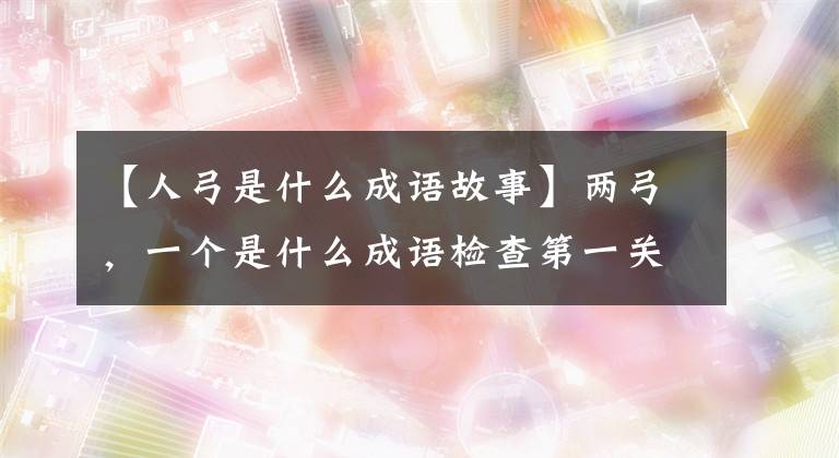 【人弓是什么成语故事】两弓，一个是什么成语检查第一关答案左右开弓？