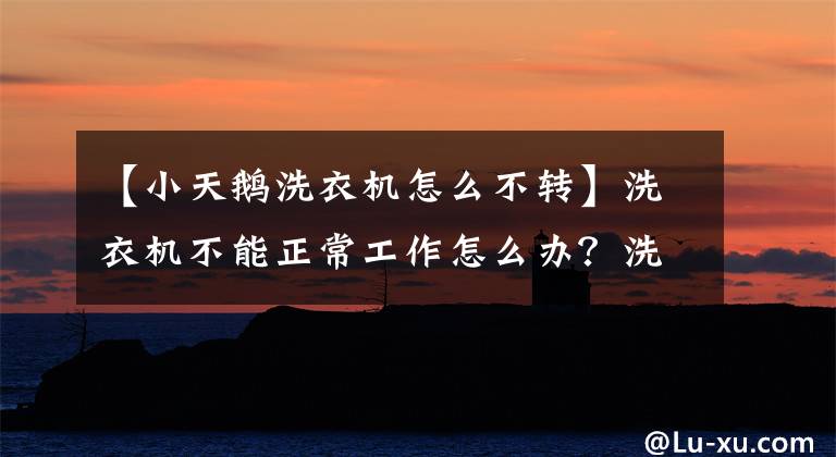 【小天鹅洗衣机怎么不转】洗衣机不能正常工作怎么办？洗衣机洗衣盆不工作，我来教你怎么处理。文章配图