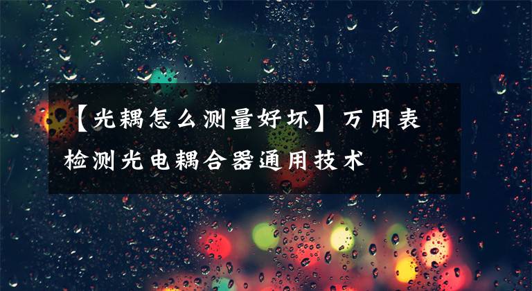 【光耦怎么测量好坏】万用表检测光电耦合器通用技术文章配图