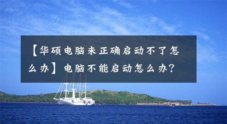 【华硕电脑未正确启动不了怎么办】电脑不能启动怎么办？文章配图