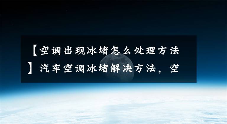 【空调出现冰堵怎么处理方法】汽车空调冰堵解决方法，空调冰堵简单修复方法