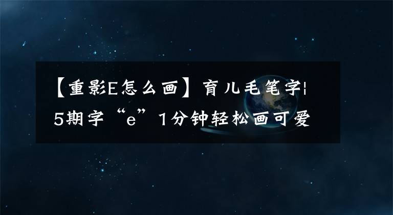 【重影E怎么画】育儿毛笔字| 5期字“e”1分钟轻松画可爱的猪文章配图