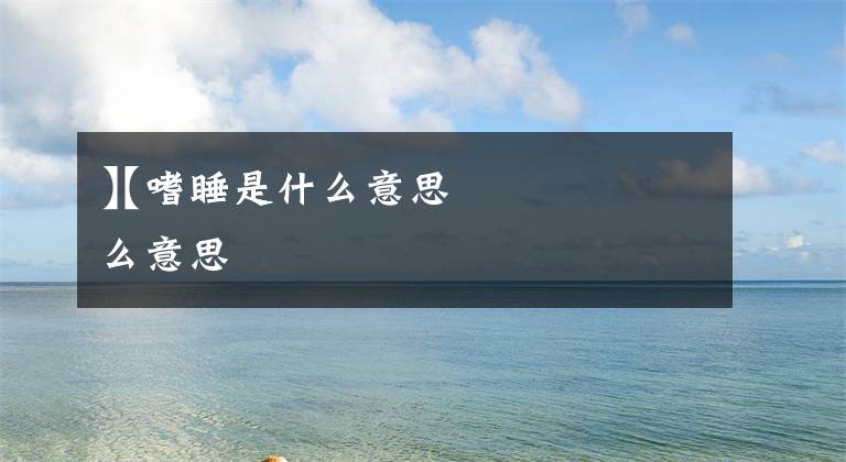 【嗜睡是什么意思
】嗜睡是什么意思文章配图