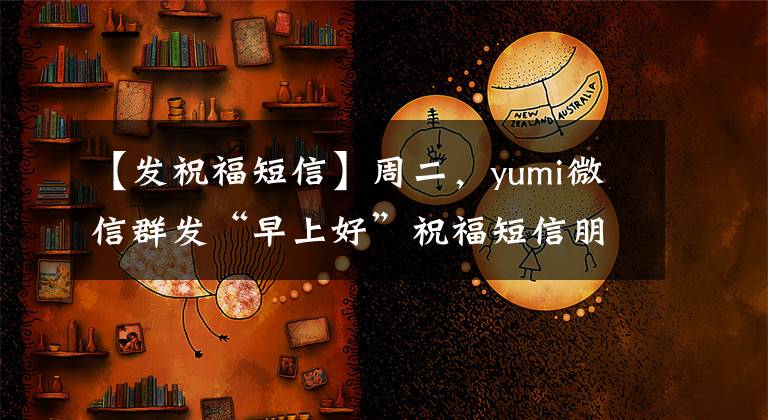 【发祝福短信】周二，yumi微信群发“早上好”祝福短信朋友3月最新版“早上好”问候。