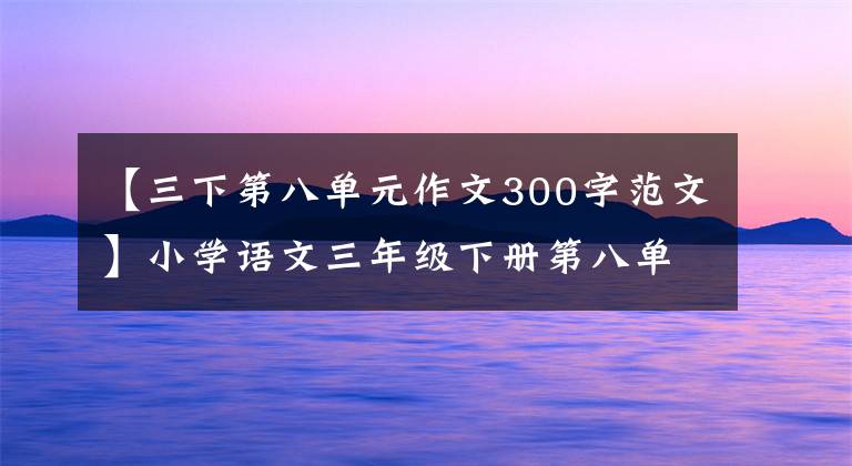 【三下第八单元作文300字范文】小学语文三年级下册第八单元习作《这样想象真有趣》