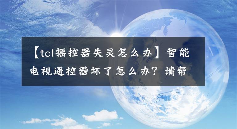 【tcl摇控器失灵怎么办】智能电视遥控器坏了怎么办？请帮我分析和解决小故障。文章配图