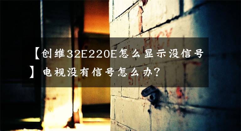 【创维32E220E怎么显示没信号】电视没有信号怎么办？