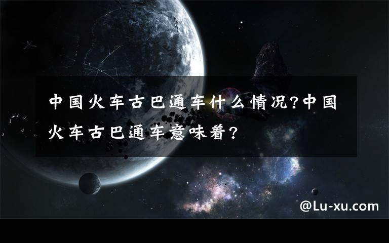 中国火车古巴通车什么情况?中国火车古巴通车意味着?