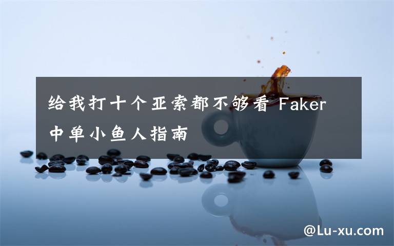 给我打十个亚索都不够看 Faker中单小鱼人指南