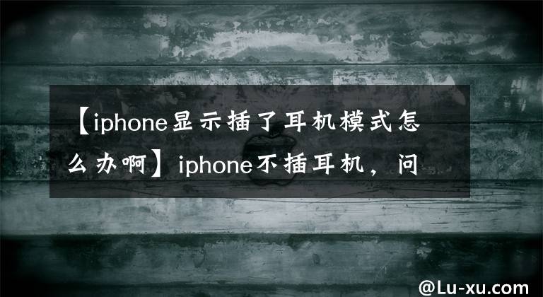 【iphone显示插了耳机模式怎么办啊】iphone不插耳机，问什么都会显示耳机模式？