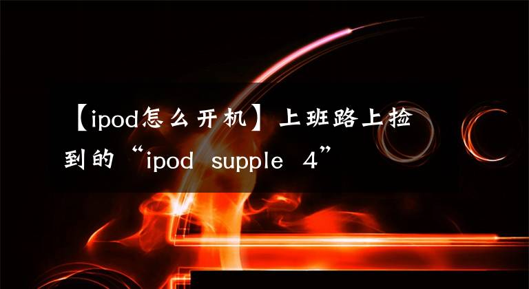 【ipod怎么开机】上班路上捡到的“ipod supple 4”