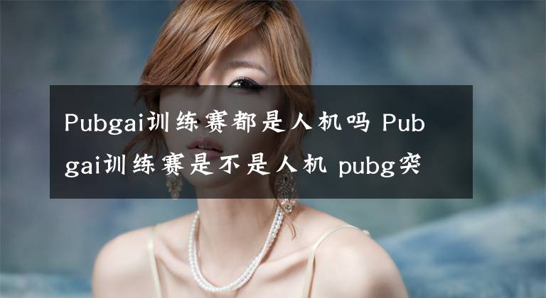 Pubgai训练赛都是人机吗 Pubgai训练赛是不是人机 pubg突然延迟怎么办