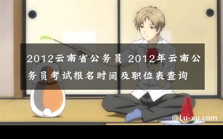 2012云南省公务员 2012年云南公务员考试报名时间及职位表查询文章配图