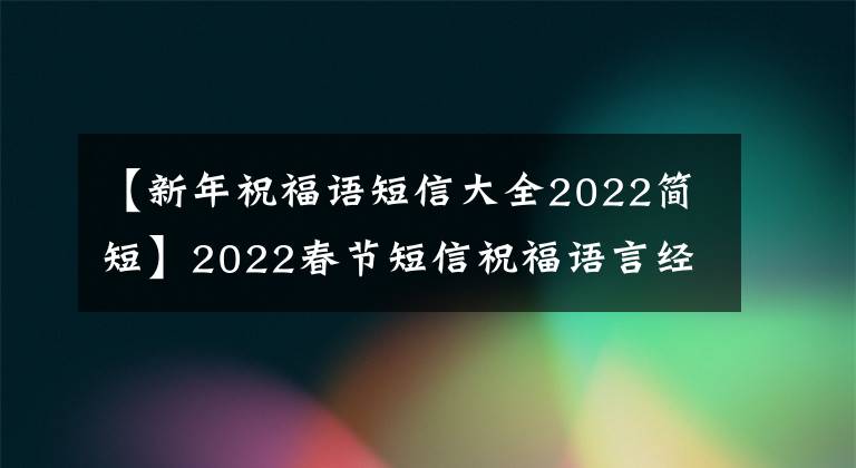 【新年祝福语短信大全2022简短】2022春节短信祝福语言经典