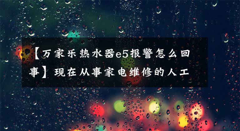 【万家乐热水器e5报警怎么回事】现在从事家电维修的人工费都那么暴利吗？