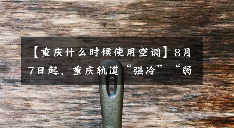 【重庆什么时候使用空调】8月7日起，重庆轨道“强冷”“弱冷”车厢开始在线运行。