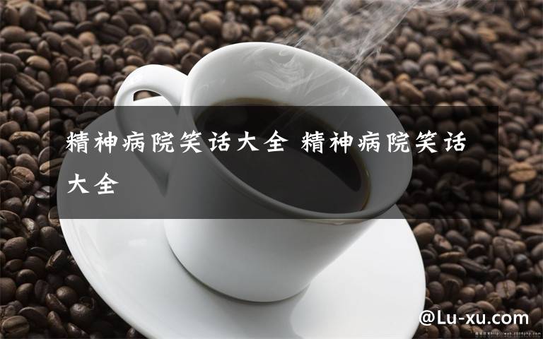 精神病院笑话大全 精神病院笑话大全文章配图