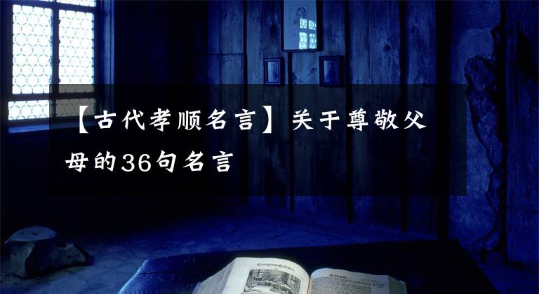 【古代孝顺名言】关于尊敬父母的36句名言文章配图