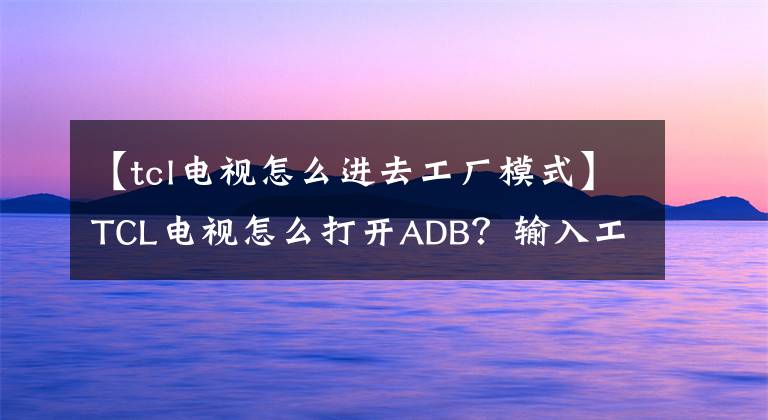 【tcl电视怎么进去工厂模式】TCL电视怎么打开ADB？输入工程模式方法