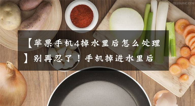 【苹果手机4掉水里后怎么处理】别再忍了！手机掉进水里后怎么办？正确答案应该是这样文章配图