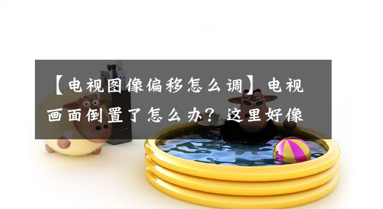【电视图像偏移怎么调】电视画面倒置了怎么办？这里好像出问题了。文章配图