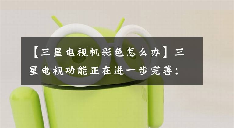 【三星电视机彩色怎么办】三星电视功能正在进一步完善：它将支持飞利浦独有的功能，模仿其充满流光的色彩。文章配图