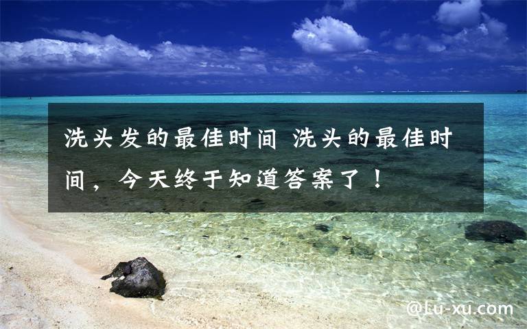 洗头发的最佳时间 洗头的最佳时间，今天终于知道答案了！文章配图