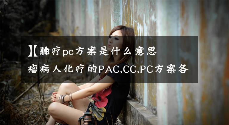 【化疗pc方案是什么意思
】肿瘤病人化疗的PAC,CC,PC方案各表示什么意思?