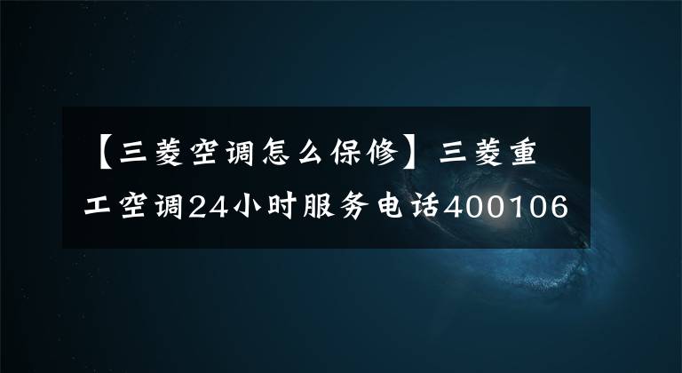 【三菱空调怎么保修】三菱重工空调24小时服务电话4001066056/全国统一维修热线