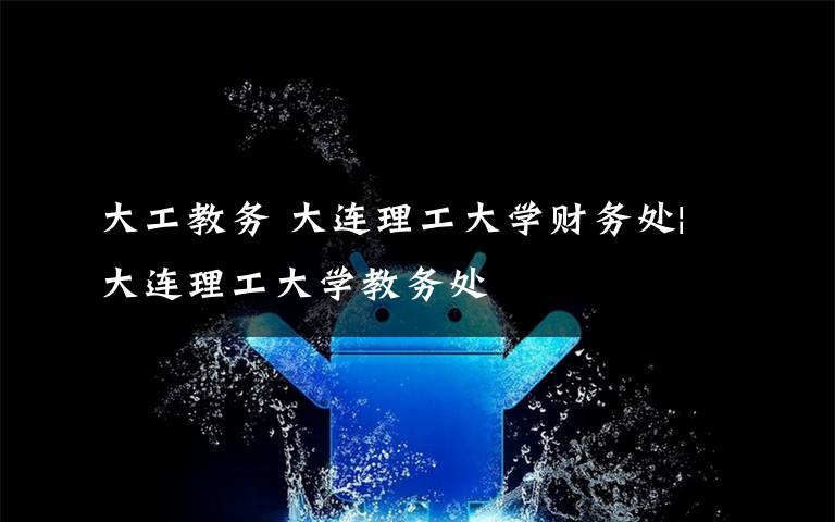 大工教务 大连理工大学财务处|大连理工大学教务处文章配图