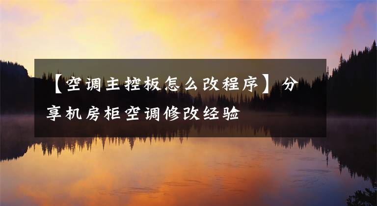 【空调主控板怎么改程序】分享机房柜空调修改经验