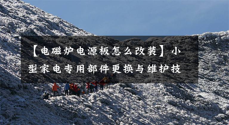 【电磁炉电源板怎么改装】小型家电专用部件更换与维护技术文章配图