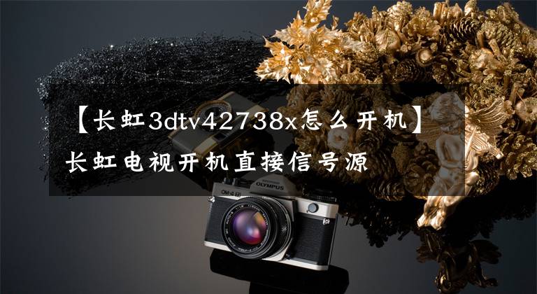 【长虹3dtv42738x怎么开机】长虹电视开机直接信号源