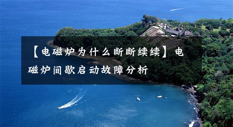 【电磁炉为什么断断续续】电磁炉间歇启动故障分析