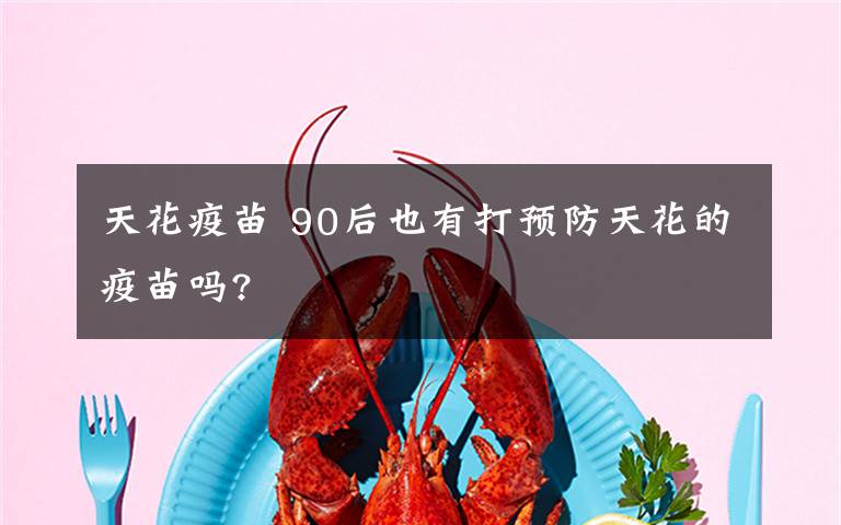 天花疫苗 90后也有打预防天花的疫苗吗?