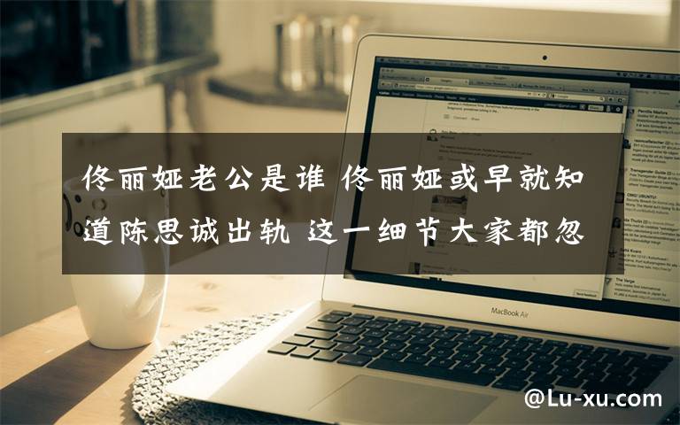 佟丽娅老公是谁 佟丽娅或早就知道陈思诚出轨 这一细节大家都忽略了