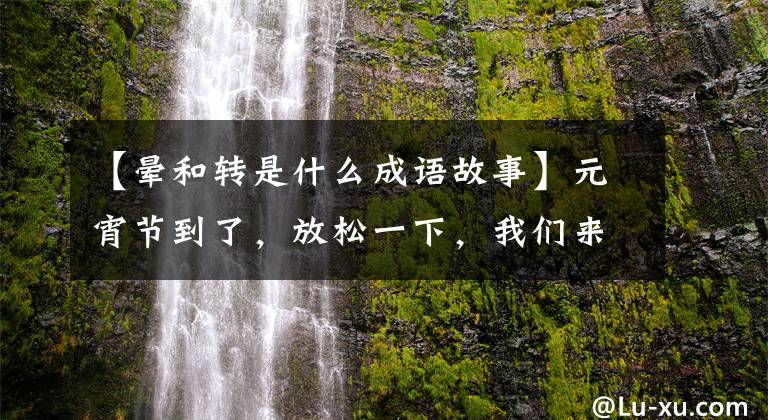 【晕和转是什么成语故事】元宵节到了，放松一下，我们来解开灯谜吧。