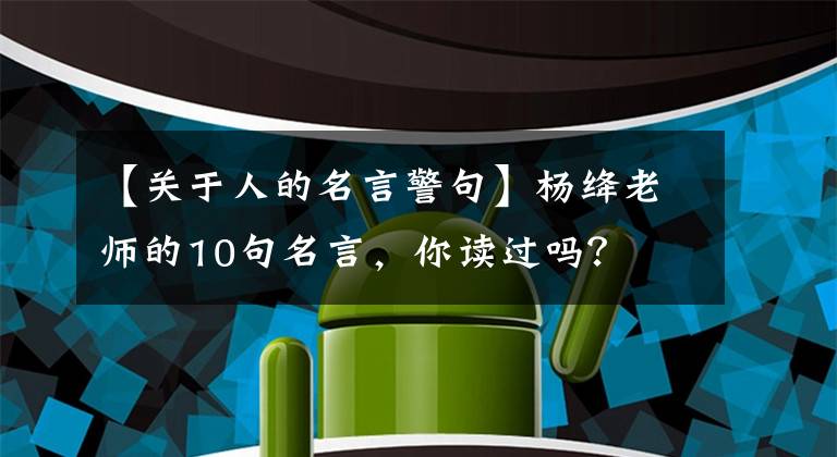 【关于人的名言警句】杨绛老师的10句名言，你读过吗？